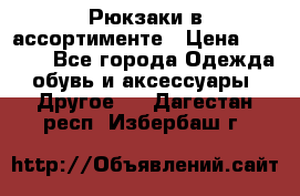 Рюкзаки в ассортименте › Цена ­ 3 500 - Все города Одежда, обувь и аксессуары » Другое   . Дагестан респ.,Избербаш г.